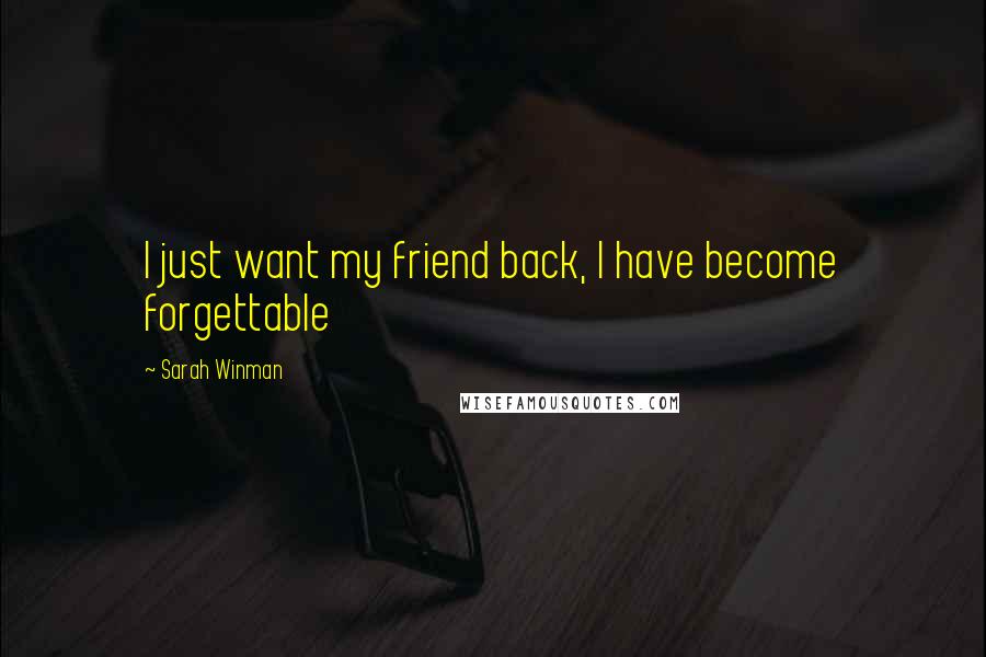 Sarah Winman Quotes: I just want my friend back, I have become forgettable