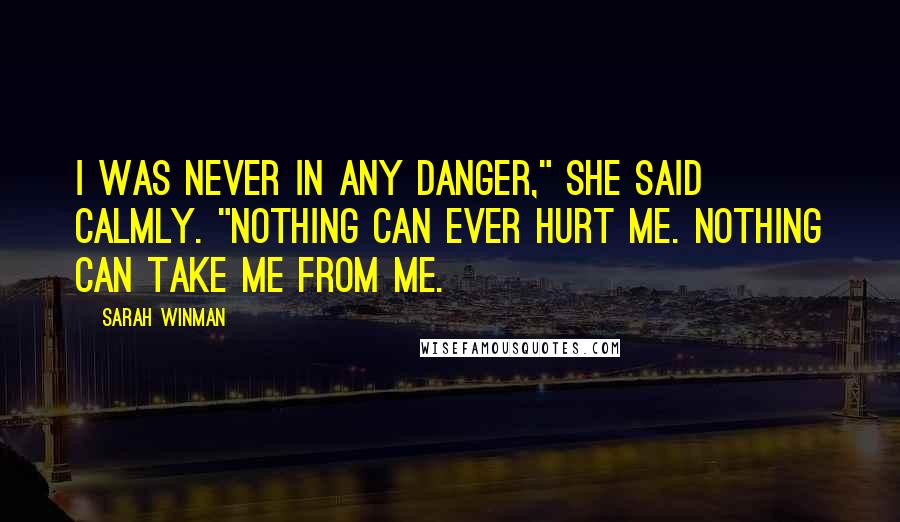 Sarah Winman Quotes: I was never in any danger," she said calmly. "Nothing can ever hurt me. Nothing can take me from me.