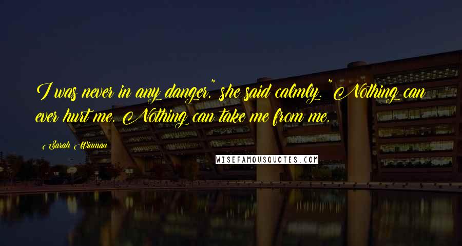 Sarah Winman Quotes: I was never in any danger," she said calmly. "Nothing can ever hurt me. Nothing can take me from me.