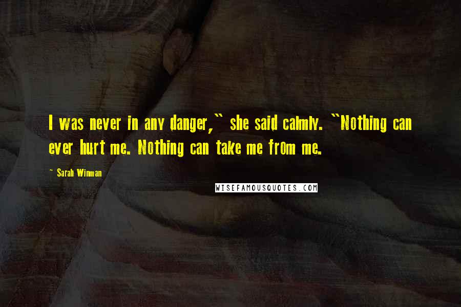 Sarah Winman Quotes: I was never in any danger," she said calmly. "Nothing can ever hurt me. Nothing can take me from me.