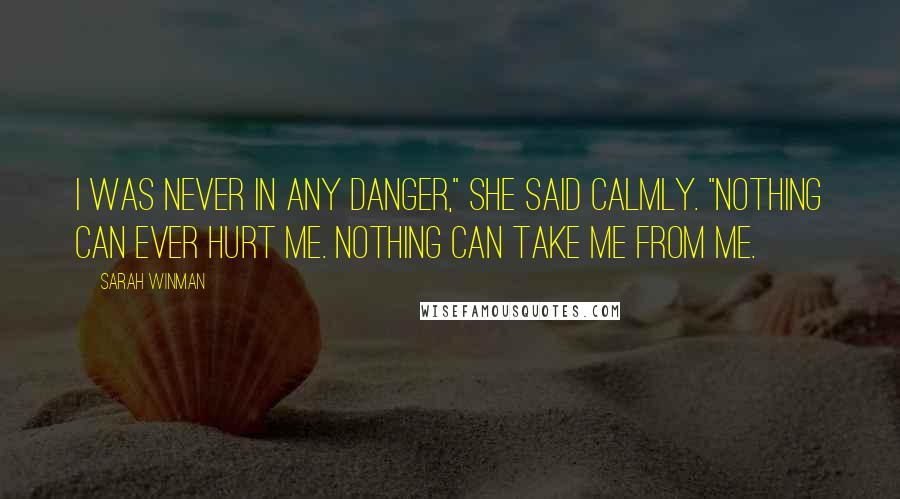 Sarah Winman Quotes: I was never in any danger," she said calmly. "Nothing can ever hurt me. Nothing can take me from me.