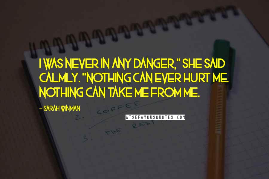 Sarah Winman Quotes: I was never in any danger," she said calmly. "Nothing can ever hurt me. Nothing can take me from me.