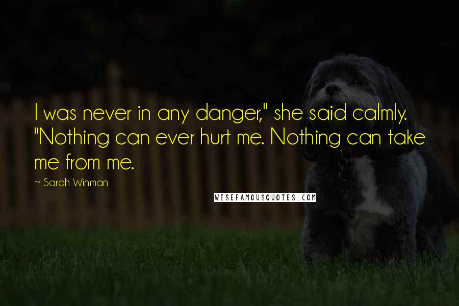 Sarah Winman Quotes: I was never in any danger," she said calmly. "Nothing can ever hurt me. Nothing can take me from me.