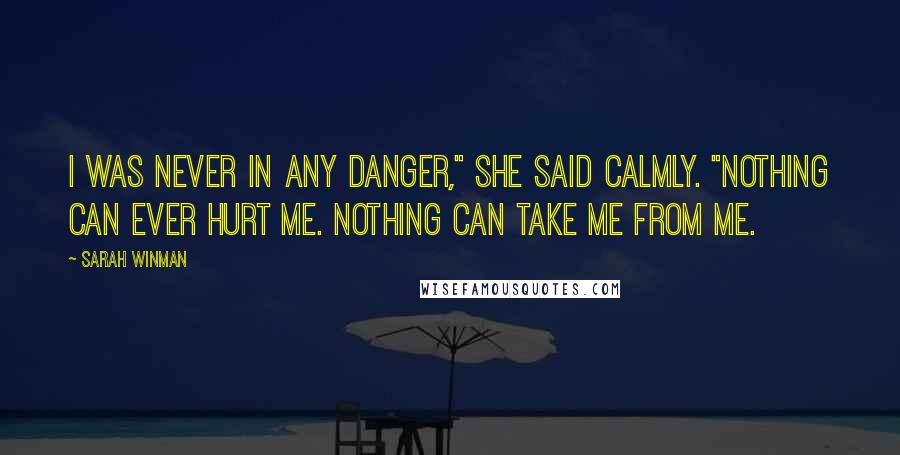Sarah Winman Quotes: I was never in any danger," she said calmly. "Nothing can ever hurt me. Nothing can take me from me.