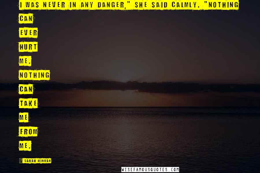 Sarah Winman Quotes: I was never in any danger," she said calmly. "Nothing can ever hurt me. Nothing can take me from me.