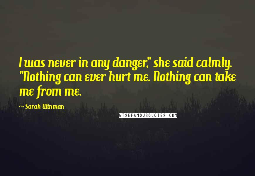 Sarah Winman Quotes: I was never in any danger," she said calmly. "Nothing can ever hurt me. Nothing can take me from me.