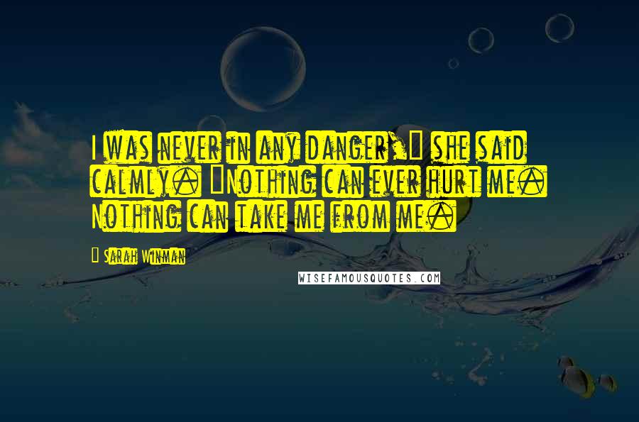 Sarah Winman Quotes: I was never in any danger," she said calmly. "Nothing can ever hurt me. Nothing can take me from me.