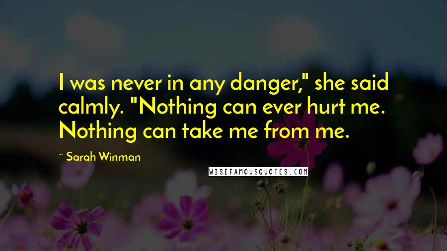 Sarah Winman Quotes: I was never in any danger," she said calmly. "Nothing can ever hurt me. Nothing can take me from me.