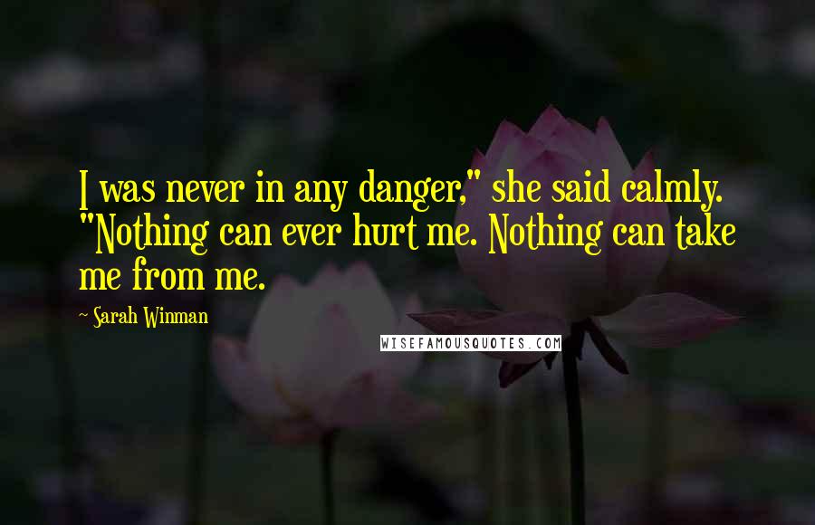 Sarah Winman Quotes: I was never in any danger," she said calmly. "Nothing can ever hurt me. Nothing can take me from me.