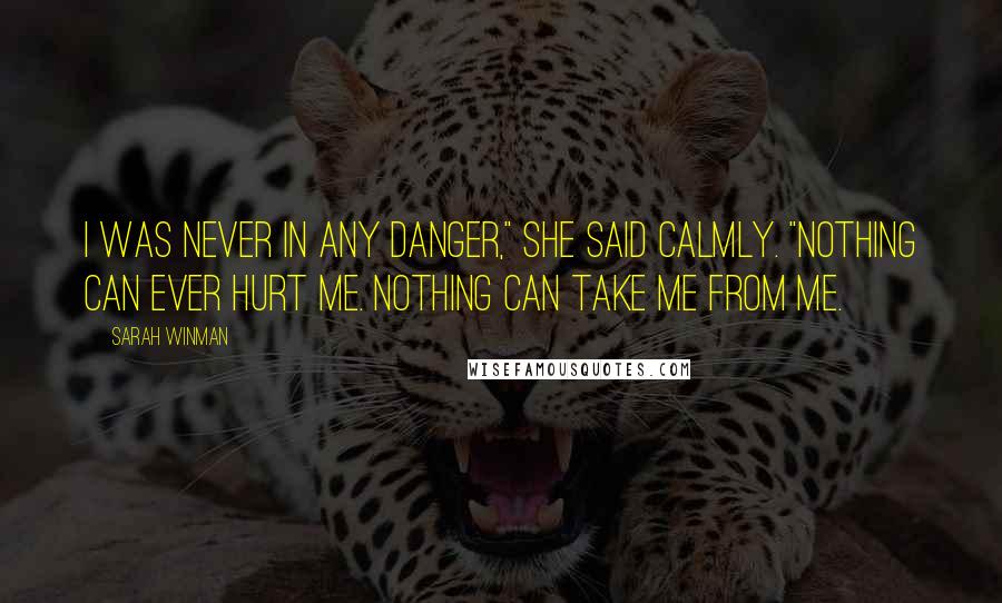 Sarah Winman Quotes: I was never in any danger," she said calmly. "Nothing can ever hurt me. Nothing can take me from me.
