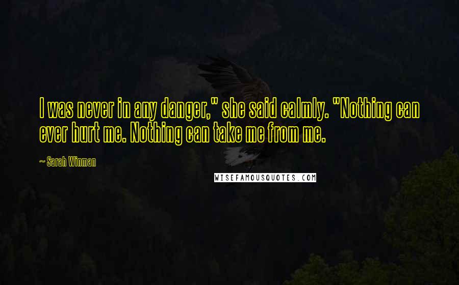 Sarah Winman Quotes: I was never in any danger," she said calmly. "Nothing can ever hurt me. Nothing can take me from me.