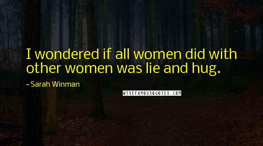 Sarah Winman Quotes: I wondered if all women did with other women was lie and hug.