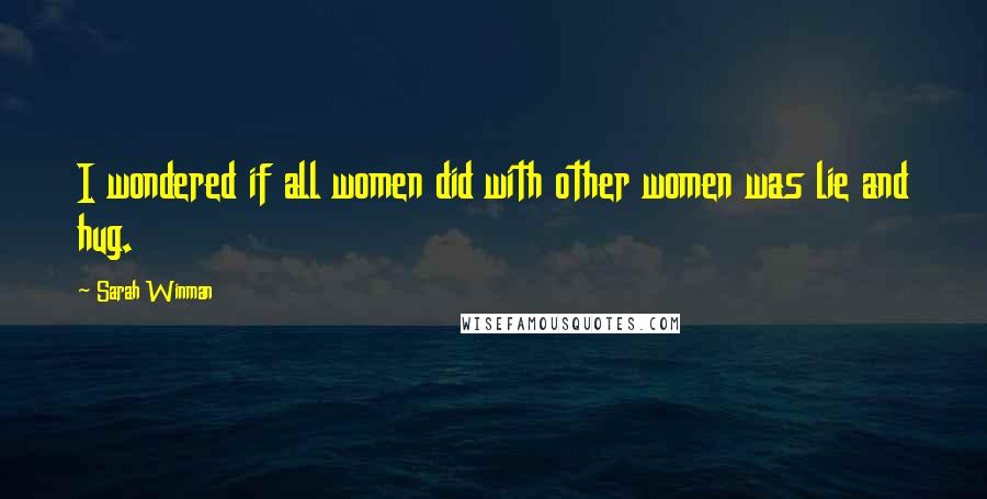 Sarah Winman Quotes: I wondered if all women did with other women was lie and hug.