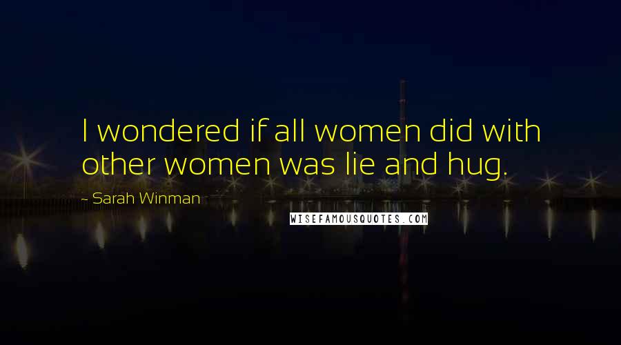 Sarah Winman Quotes: I wondered if all women did with other women was lie and hug.