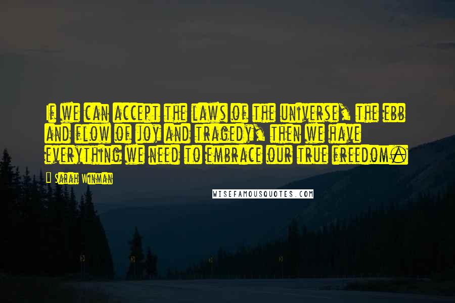 Sarah Winman Quotes: If we can accept the laws of the universe, the ebb and flow of joy and tragedy, then we have everything we need to embrace our true freedom.