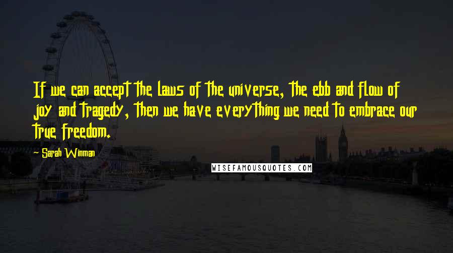 Sarah Winman Quotes: If we can accept the laws of the universe, the ebb and flow of joy and tragedy, then we have everything we need to embrace our true freedom.