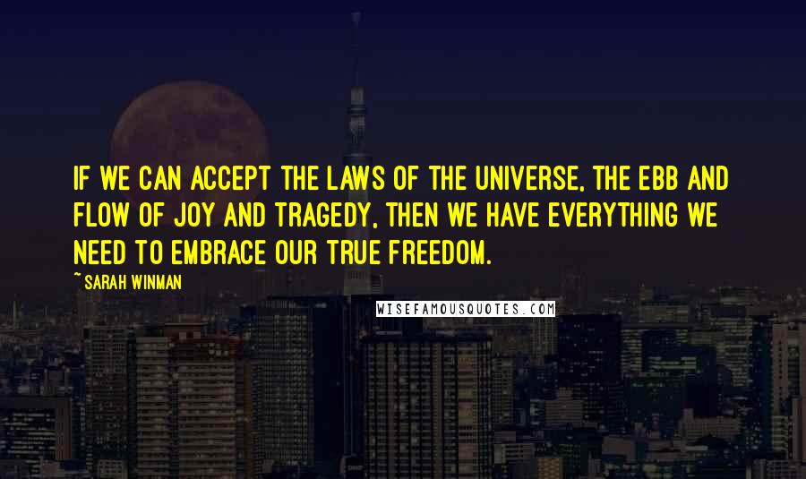 Sarah Winman Quotes: If we can accept the laws of the universe, the ebb and flow of joy and tragedy, then we have everything we need to embrace our true freedom.