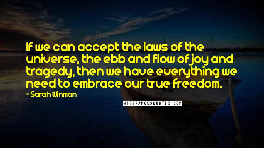 Sarah Winman Quotes: If we can accept the laws of the universe, the ebb and flow of joy and tragedy, then we have everything we need to embrace our true freedom.