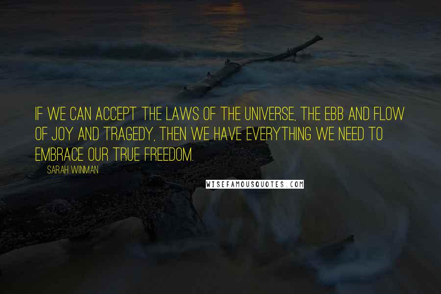 Sarah Winman Quotes: If we can accept the laws of the universe, the ebb and flow of joy and tragedy, then we have everything we need to embrace our true freedom.