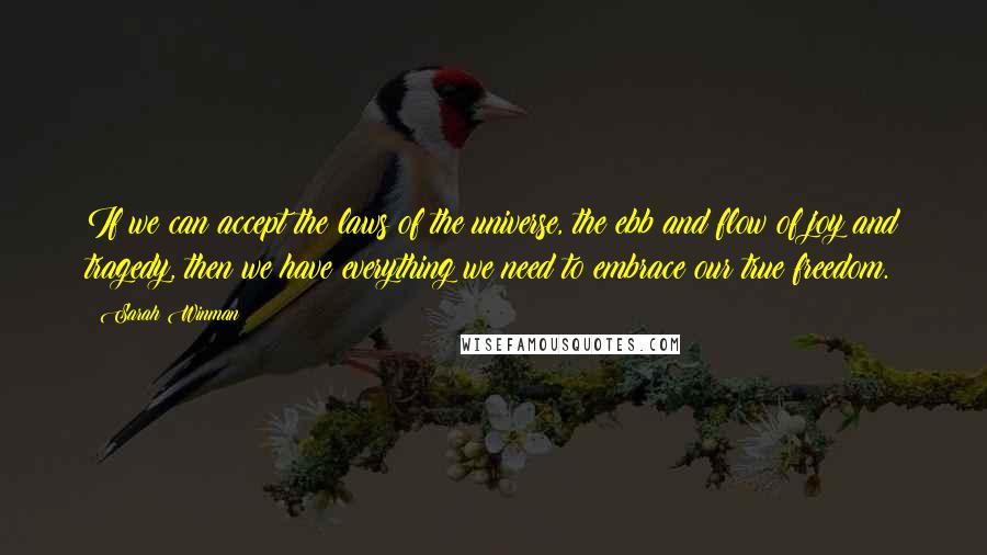 Sarah Winman Quotes: If we can accept the laws of the universe, the ebb and flow of joy and tragedy, then we have everything we need to embrace our true freedom.