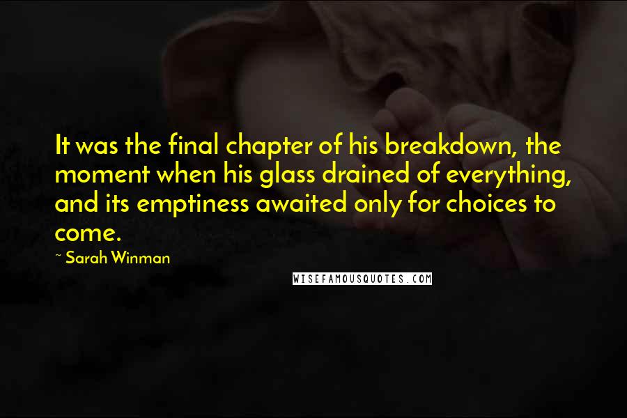 Sarah Winman Quotes: It was the final chapter of his breakdown, the moment when his glass drained of everything, and its emptiness awaited only for choices to come.