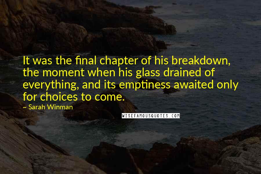 Sarah Winman Quotes: It was the final chapter of his breakdown, the moment when his glass drained of everything, and its emptiness awaited only for choices to come.