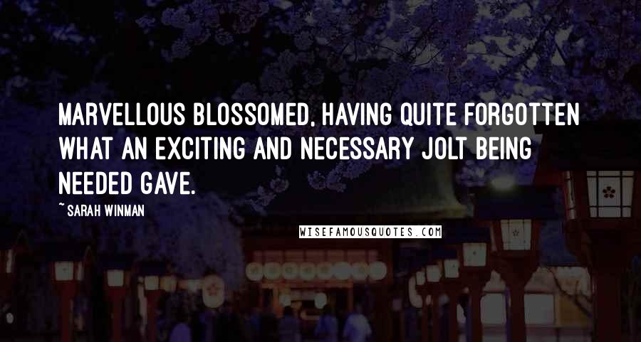 Sarah Winman Quotes: Marvellous blossomed, having quite forgotten what an exciting and necessary jolt being needed gave.
