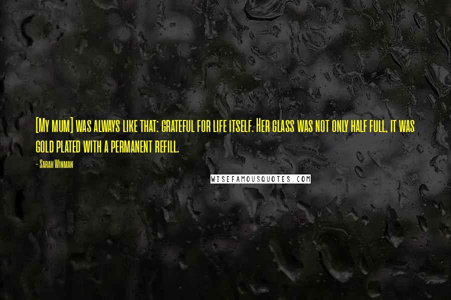 Sarah Winman Quotes: [My mum] was always like that: grateful for life itself. Her glass was not only half full, it was gold plated with a permanent refill.