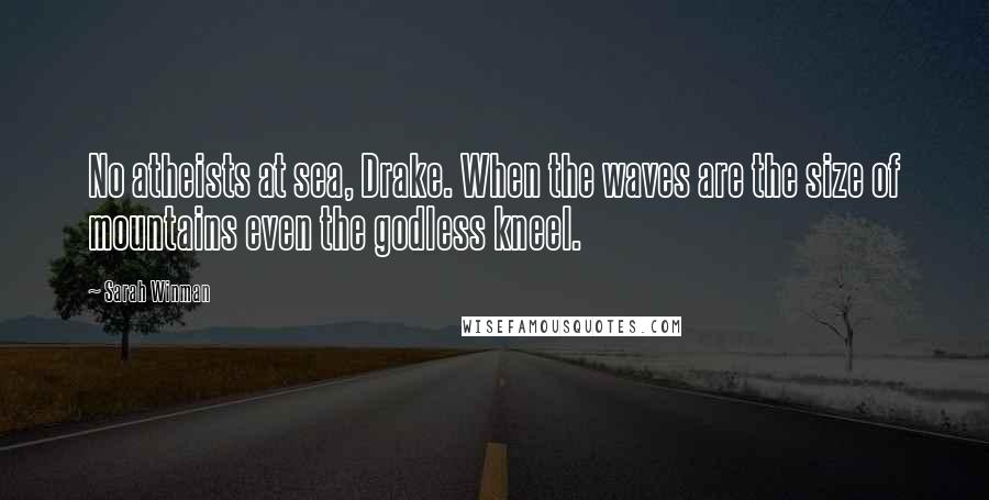 Sarah Winman Quotes: No atheists at sea, Drake. When the waves are the size of mountains even the godless kneel.