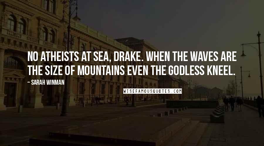 Sarah Winman Quotes: No atheists at sea, Drake. When the waves are the size of mountains even the godless kneel.