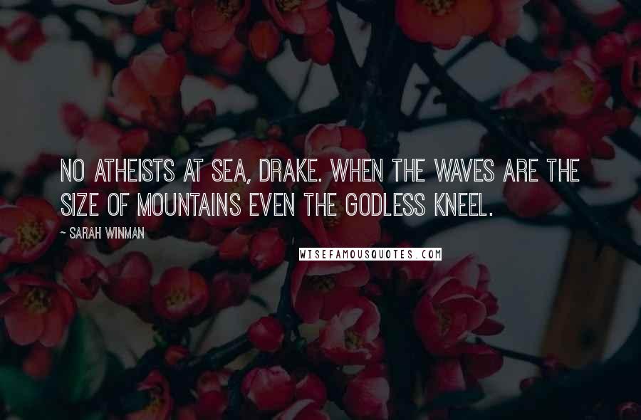 Sarah Winman Quotes: No atheists at sea, Drake. When the waves are the size of mountains even the godless kneel.