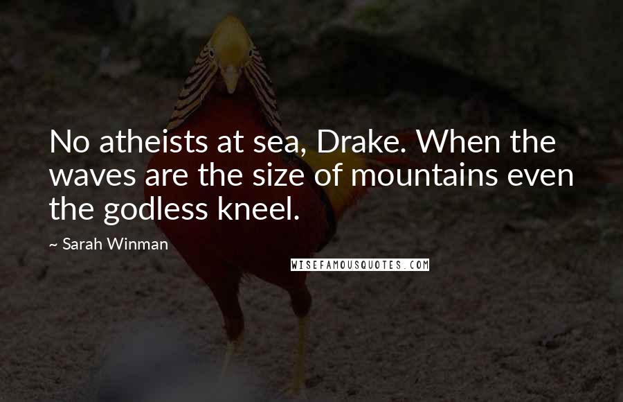Sarah Winman Quotes: No atheists at sea, Drake. When the waves are the size of mountains even the godless kneel.