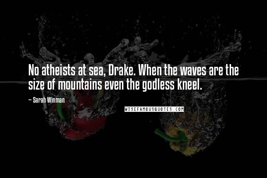 Sarah Winman Quotes: No atheists at sea, Drake. When the waves are the size of mountains even the godless kneel.