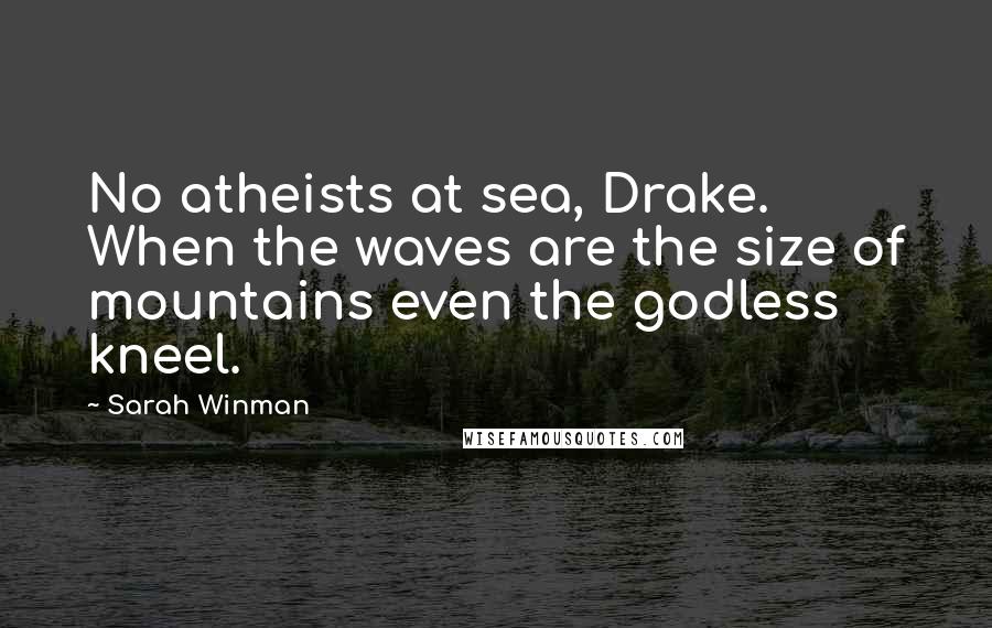 Sarah Winman Quotes: No atheists at sea, Drake. When the waves are the size of mountains even the godless kneel.