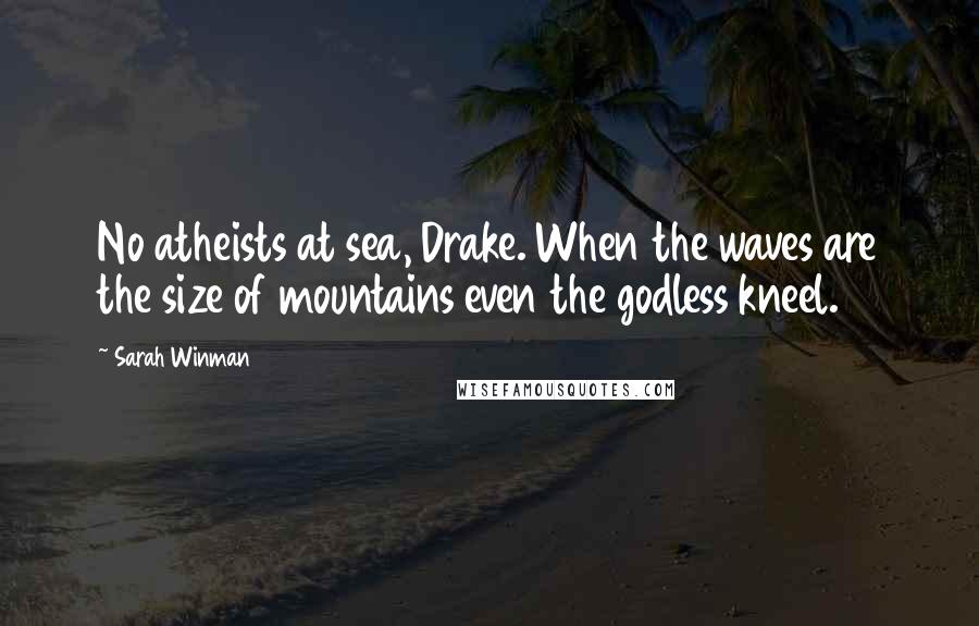 Sarah Winman Quotes: No atheists at sea, Drake. When the waves are the size of mountains even the godless kneel.