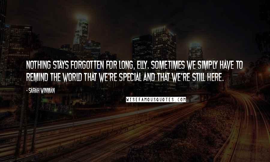 Sarah Winman Quotes: Nothing stays forgotten for long, Elly. Sometimes we simply have to remind the world that we're special and that we're still here.