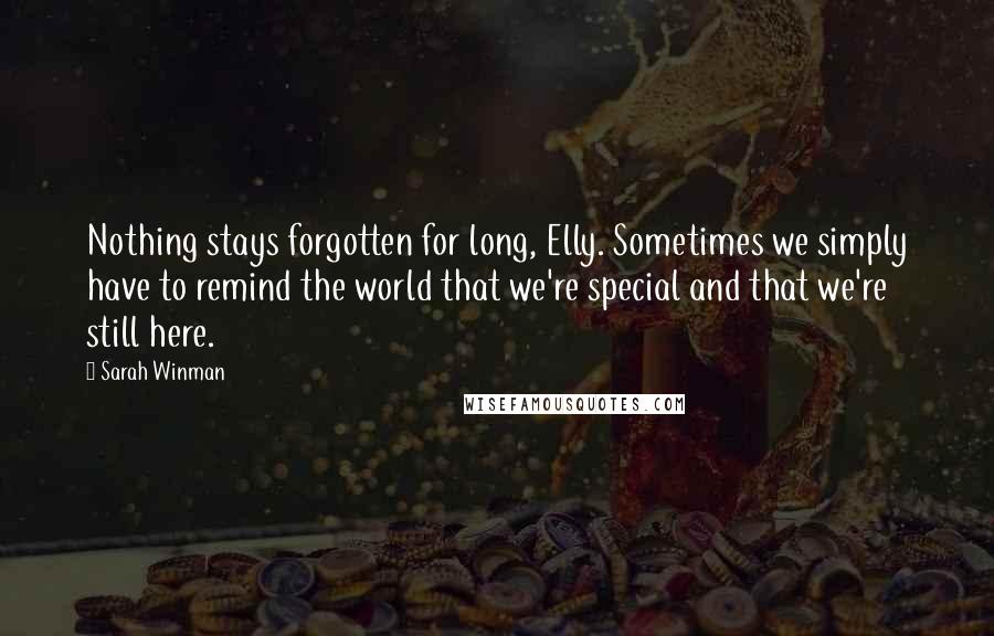 Sarah Winman Quotes: Nothing stays forgotten for long, Elly. Sometimes we simply have to remind the world that we're special and that we're still here.