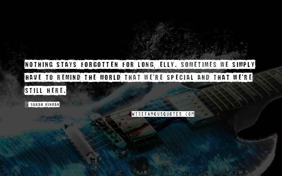 Sarah Winman Quotes: Nothing stays forgotten for long, Elly. Sometimes we simply have to remind the world that we're special and that we're still here.