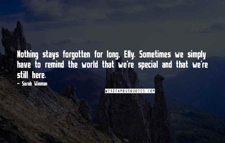 Sarah Winman Quotes: Nothing stays forgotten for long, Elly. Sometimes we simply have to remind the world that we're special and that we're still here.