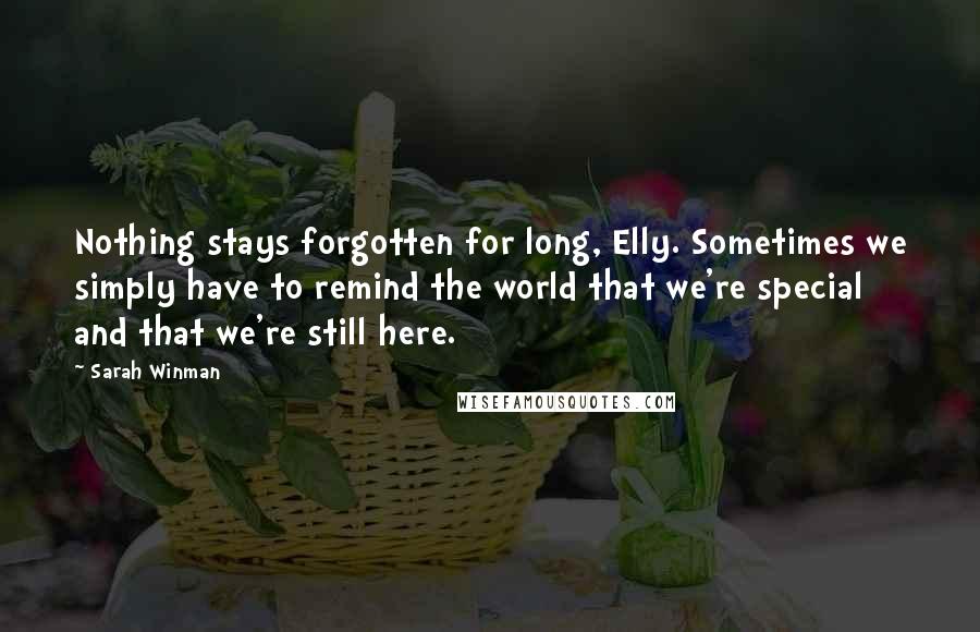 Sarah Winman Quotes: Nothing stays forgotten for long, Elly. Sometimes we simply have to remind the world that we're special and that we're still here.