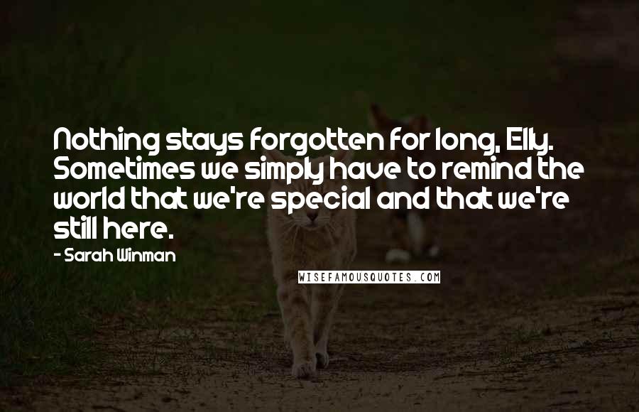 Sarah Winman Quotes: Nothing stays forgotten for long, Elly. Sometimes we simply have to remind the world that we're special and that we're still here.