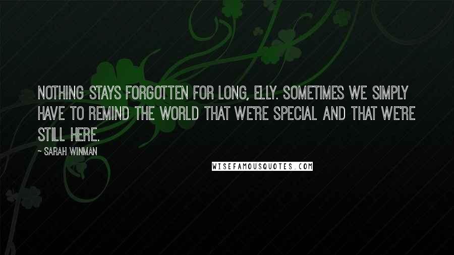 Sarah Winman Quotes: Nothing stays forgotten for long, Elly. Sometimes we simply have to remind the world that we're special and that we're still here.