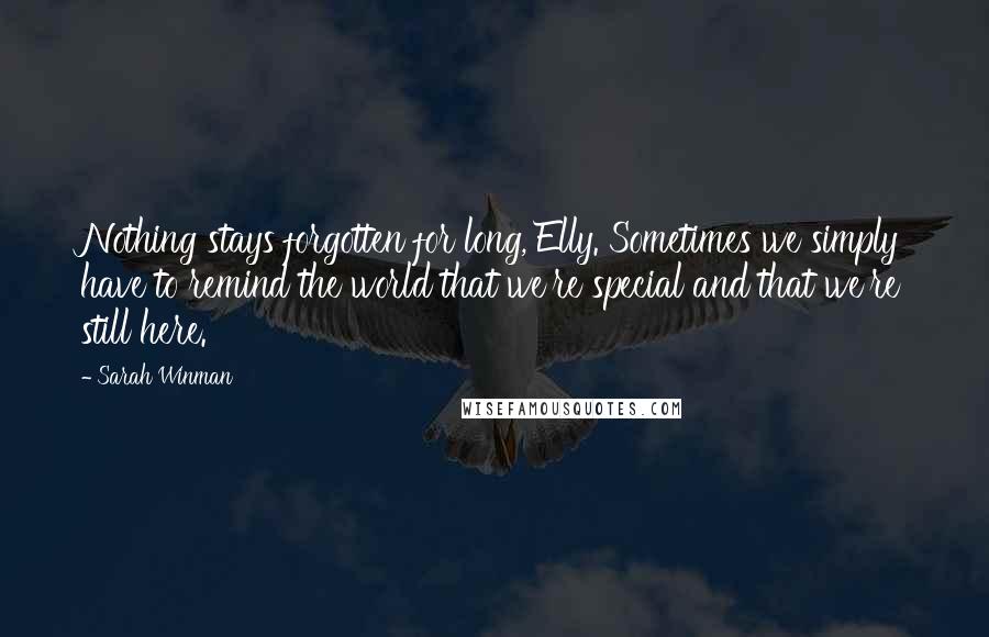 Sarah Winman Quotes: Nothing stays forgotten for long, Elly. Sometimes we simply have to remind the world that we're special and that we're still here.