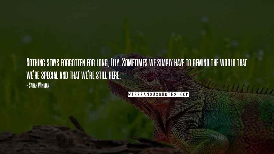 Sarah Winman Quotes: Nothing stays forgotten for long, Elly. Sometimes we simply have to remind the world that we're special and that we're still here.