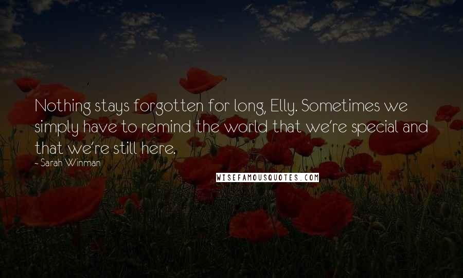 Sarah Winman Quotes: Nothing stays forgotten for long, Elly. Sometimes we simply have to remind the world that we're special and that we're still here.