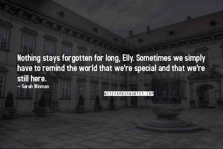 Sarah Winman Quotes: Nothing stays forgotten for long, Elly. Sometimes we simply have to remind the world that we're special and that we're still here.