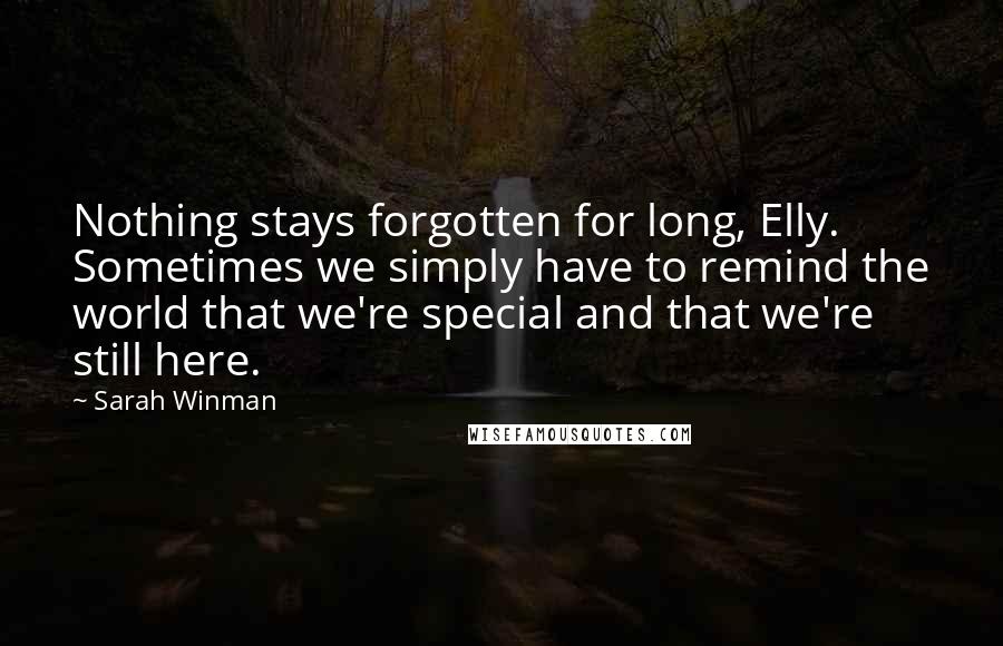 Sarah Winman Quotes: Nothing stays forgotten for long, Elly. Sometimes we simply have to remind the world that we're special and that we're still here.