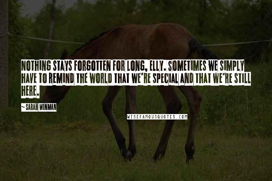 Sarah Winman Quotes: Nothing stays forgotten for long, Elly. Sometimes we simply have to remind the world that we're special and that we're still here.