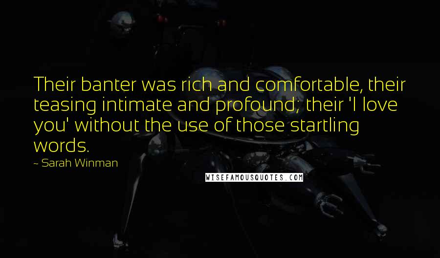 Sarah Winman Quotes: Their banter was rich and comfortable, their teasing intimate and profound; their 'I love you' without the use of those startling words.