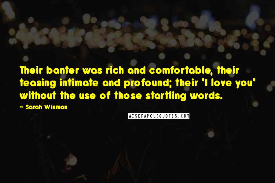 Sarah Winman Quotes: Their banter was rich and comfortable, their teasing intimate and profound; their 'I love you' without the use of those startling words.